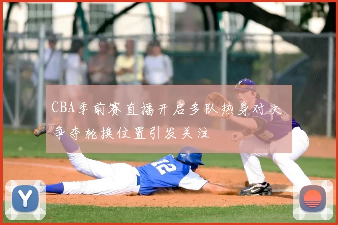 CBA季前赛直播开启多队热身对决 争夺轮换位置引发关注