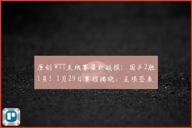 原创 WTT支线赛最新战报：国乒2胜1负！1月29日赛程揭晓，五项签表出炉