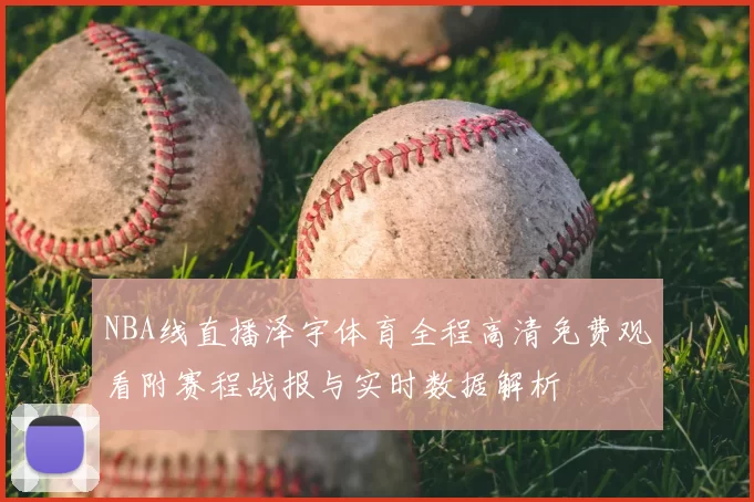 NBA线直播泽宇体育全程高清免费观看附赛程战报与实时数据解析