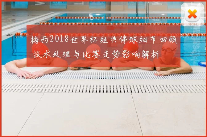 梅西2018世界杯经典停球细节回顾 技术处理与比赛走势影响解析