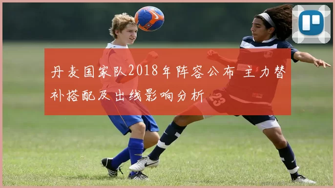 丹麦国家队2018年阵容公布 主力替补搭配及出线影响分析