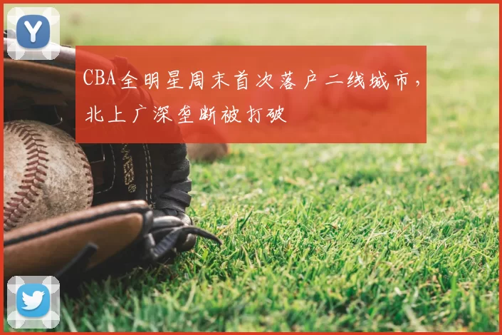 CBA全明星周末首次落户二线城市，北上广深垄断被打破