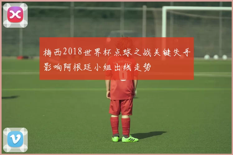 梅西2018世界杯点球之战关键失手影响阿根廷小组出线走势