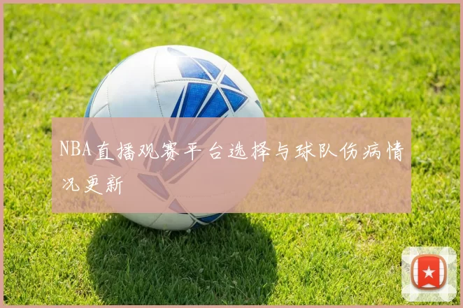 NBA直播观赛平台选择与球队伤病情况更新