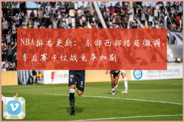 NBA排名更新：东部西部格局微调，季后赛卡位战竞争加剧