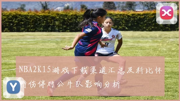 NBA2K15游戏下载渠道汇总及科比怀特伤停对公牛队影响分析