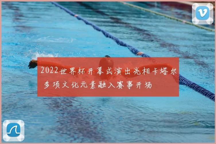 2022世界杯开幕式演出亮相卡塔尔 多项文化元素融入赛事开场