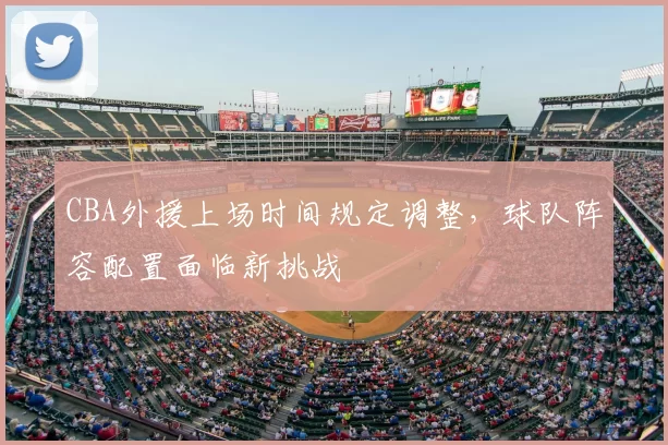 CBA外援上场时间规定调整，球队阵容配置面临新挑战