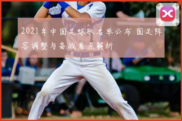 2021年中国足球队名单公布 国足阵容调整与备战看点解析