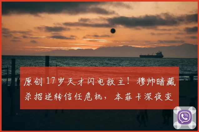 原创 17岁天才闪电救主！穆帅暗藏杀招逆转信任危机，本菲卡深夜变天