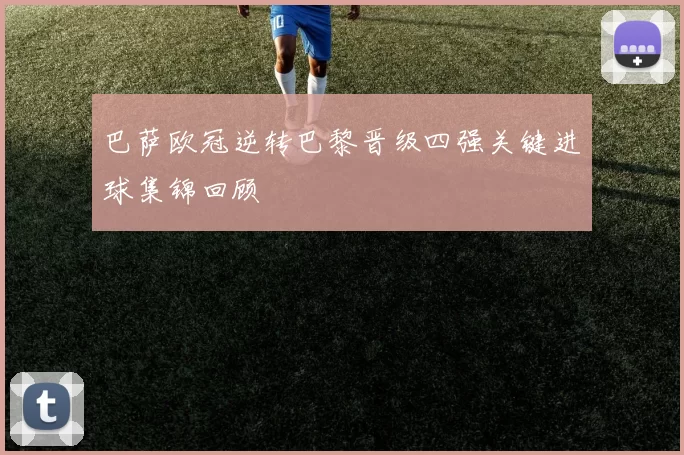 巴萨欧冠逆转巴黎晋级四强关键进球集锦回顾