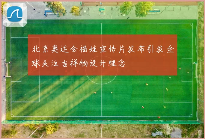 北京奥运会福娃宣传片发布引发全球关注吉祥物设计理念