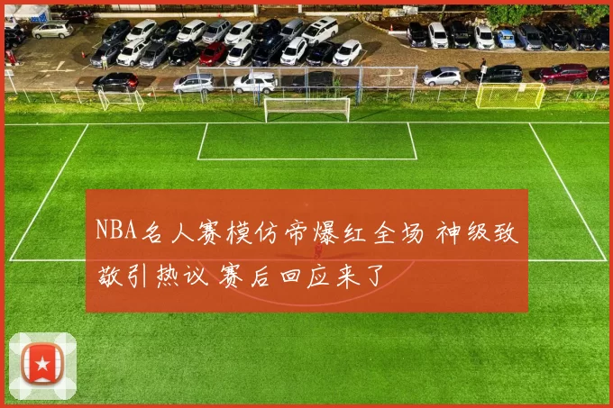 NBA名人赛模仿帝爆红全场 神级致敬引热议 赛后回应来了