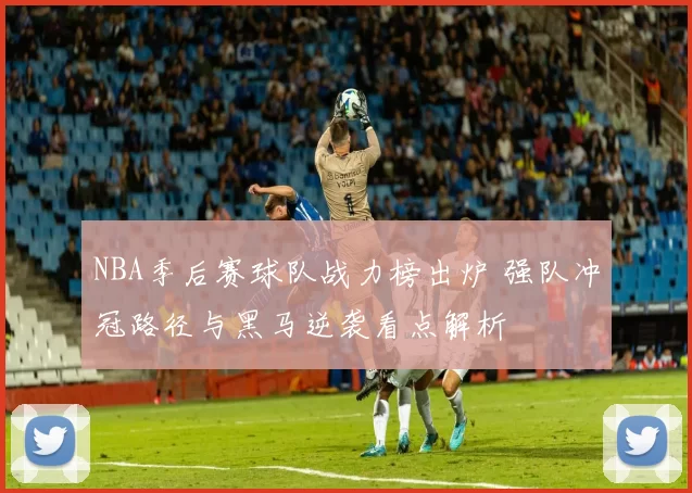 NBA季后赛球队战力榜出炉 强队冲冠路径与黑马逆袭看点解析