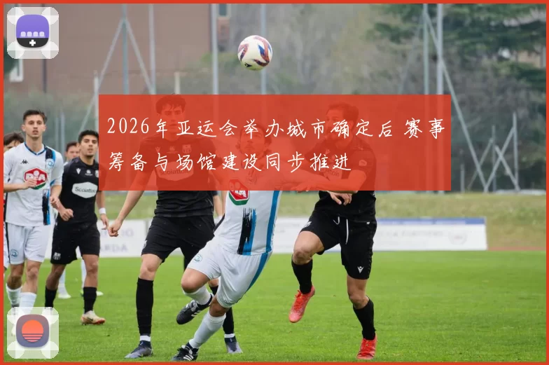 2026年亚运会举办城市确定后 赛事筹备与场馆建设同步推进