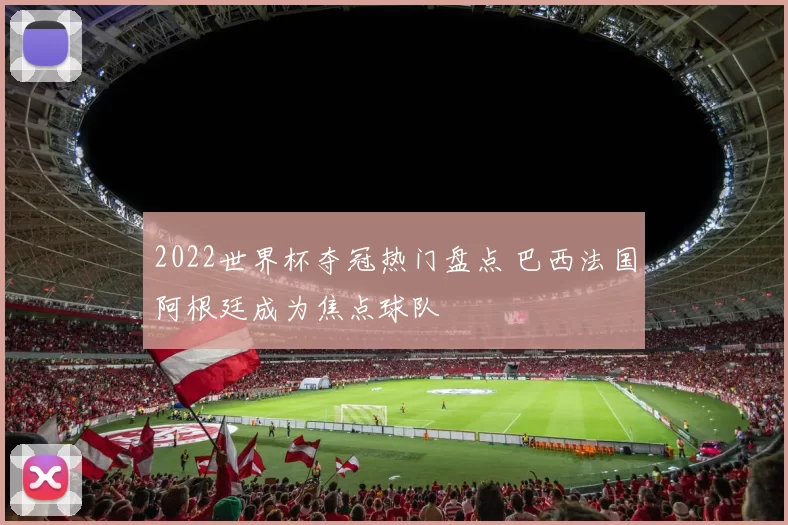 2022世界杯夺冠热门盘点 巴西法国阿根廷成为焦点球队
