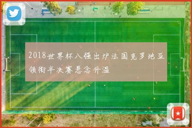 2018世界杯八强出炉法国克罗地亚领衔半决赛悬念升温