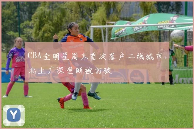 CBA全明星周末首次落户二线城市，北上广深垄断被打破