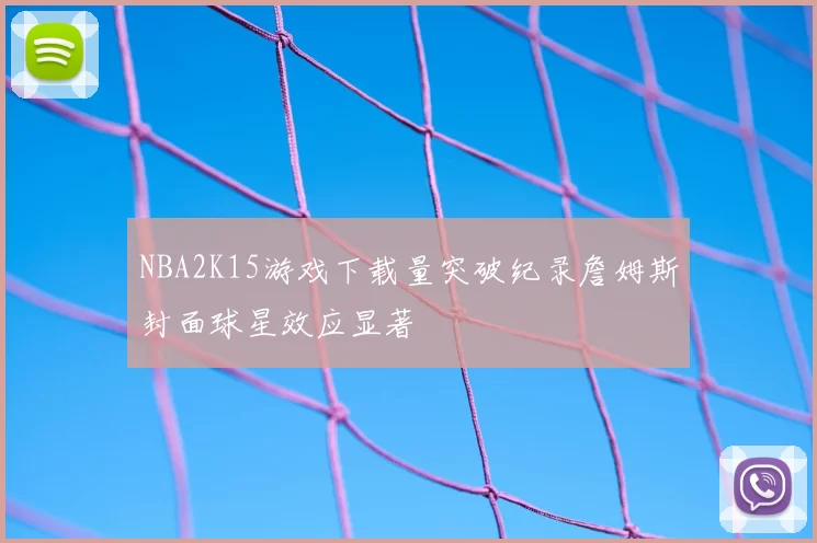 NBA2K15游戏下载量突破纪录詹姆斯封面球星效应显著