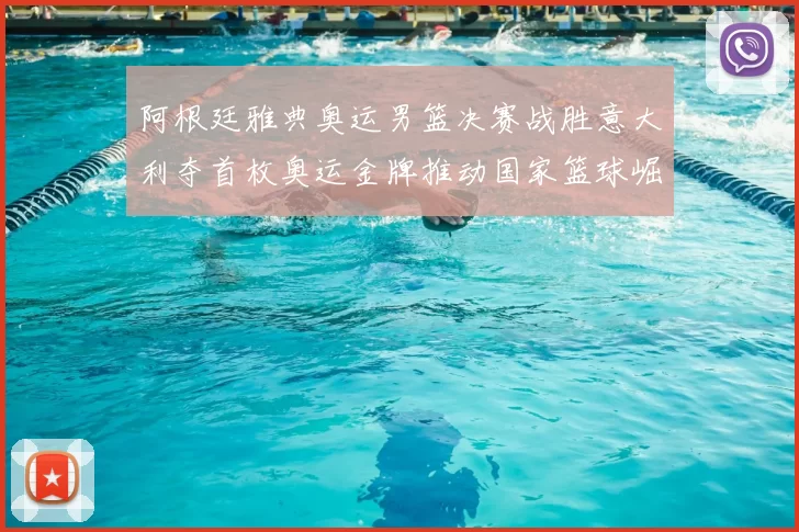 阿根廷雅典奥运男篮决赛战胜意大利夺首枚奥运金牌推动国家篮球崛起