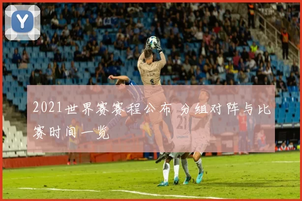 2021世界赛赛程公布 分组对阵与比赛时间一览