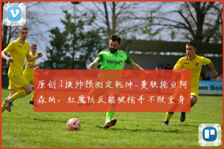 原创 1换帅预测定乾坤_曼联抢分阿森纳，红魔防反能破枪手不败金身？