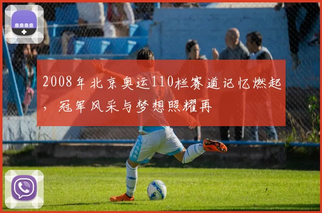 2008年北京奥运110栏赛道记忆燃起，冠军风采与梦想照耀再