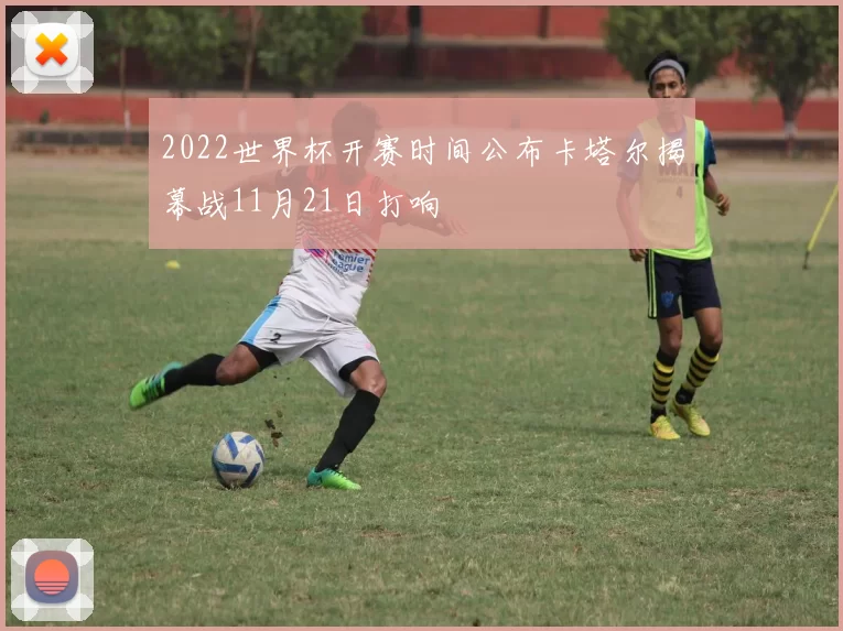 2022世界杯开赛时间公布卡塔尔揭幕战11月21日打响