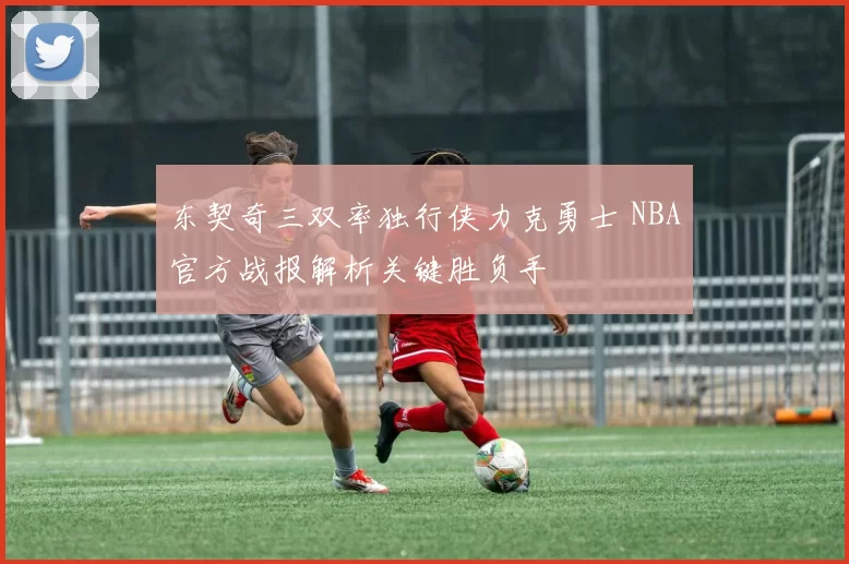 东契奇三双率独行侠力克勇士 NBA官方战报解析关键胜负手