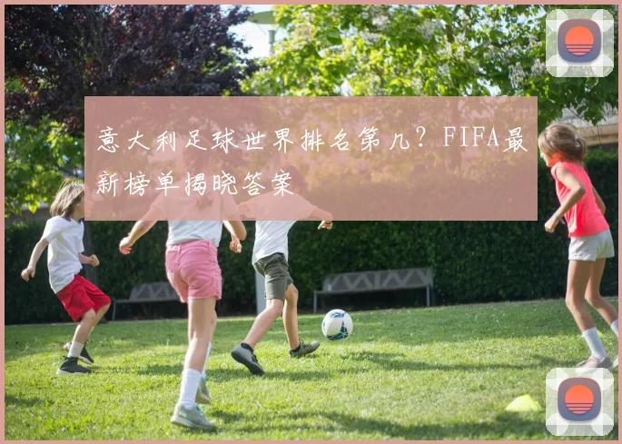 意大利足球世界排名第几？FIFA最新榜单揭晓答案