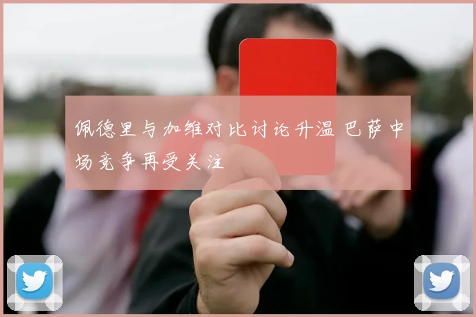 佩德里与加维对比讨论升温 巴萨中场竞争再受关注