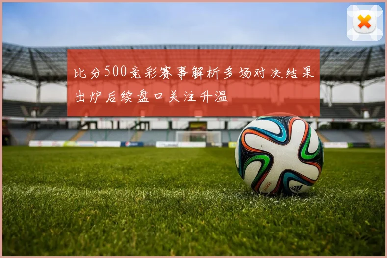 比分500竞彩赛事解析多场对决结果出炉后续盘口关注升温