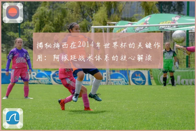 揭秘梅西在2014年世界杯的关键作用：阿根廷战术体系的核心解读