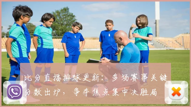 比分直播排球更新：多场赛事关键分数出炉，争夺焦点集中决胜局