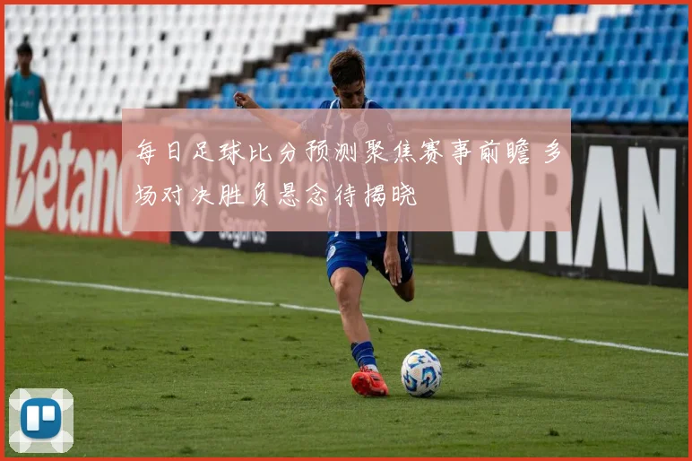 每日足球比分预测聚焦赛事前瞻 多场对决胜负悬念待揭晓