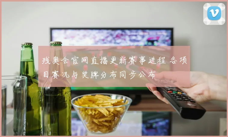 残奥会官网直播更新赛事进程 各项目赛况与奖牌分布同步公布