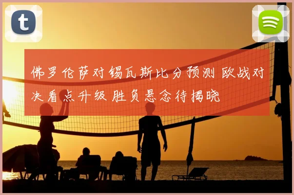 佛罗伦萨对锡瓦斯比分预测 欧战对决看点升级 胜负悬念待揭晓
