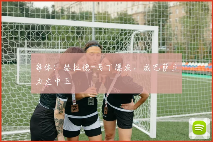 每体：赫拉德-马丁爆发，成巴萨主力左中卫