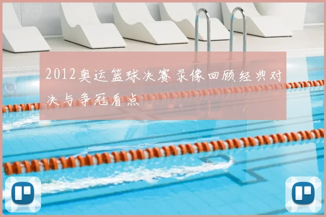 2012奥运篮球决赛录像回顾经典对决与争冠看点
