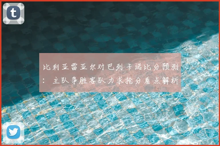 比利亚雷亚尔对巴列卡诺比分预测：主队争胜客队力求抢分看点解析
