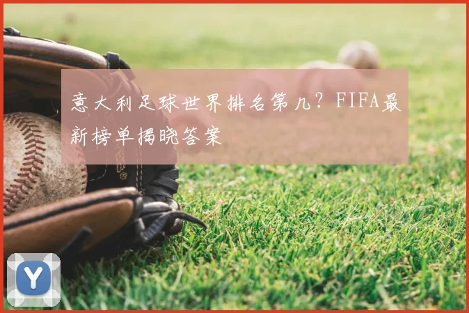 意大利足球世界排名第几？FIFA最新榜单揭晓答案