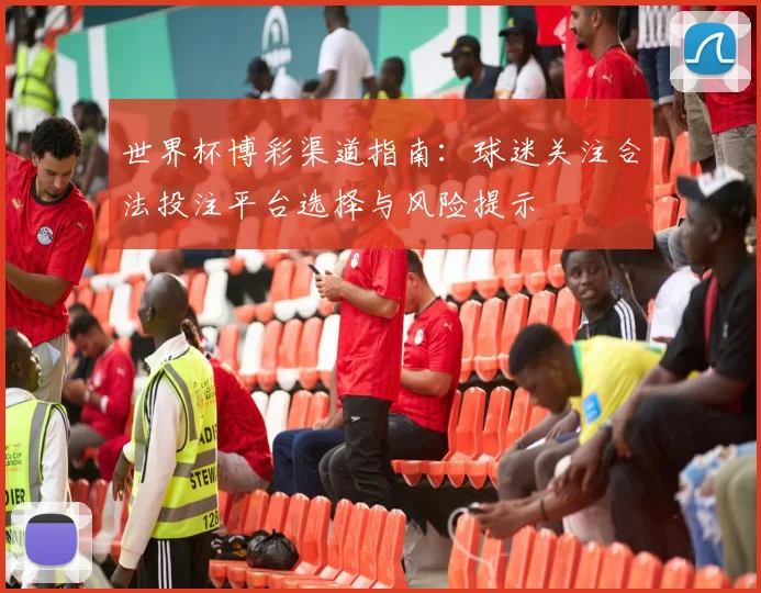 世界杯博彩渠道指南:球迷关注合法投注平台选择与风险提示