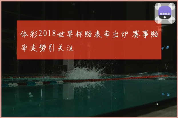 体彩2018世界杯赔表率出炉 赛事赔率走势引关注