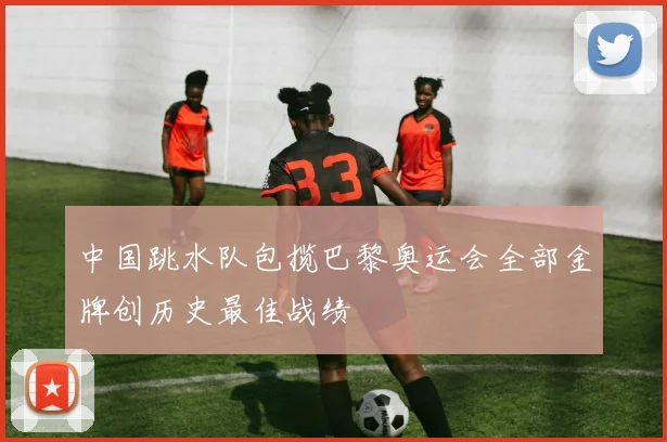 中国跳水队包揽巴黎奥运会全部金牌创历史最佳战绩