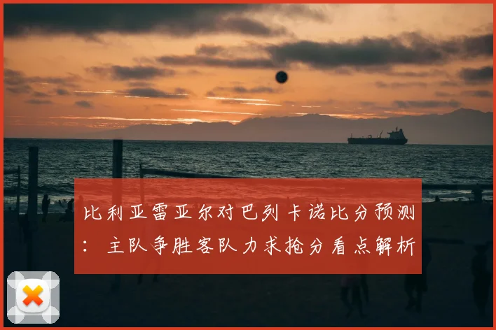 比利亚雷亚尔对巴列卡诺比分预测：主队争胜客队力求抢分看点解析