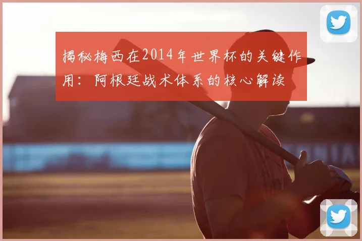 揭秘梅西在2014年世界杯的关键作用：阿根廷战术体系的核心解读