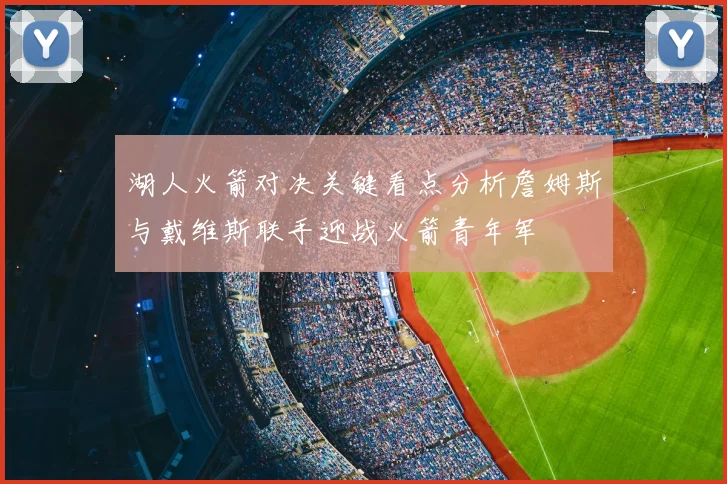 湖人火箭对决关键看点分析詹姆斯与戴维斯联手迎战火箭青年军