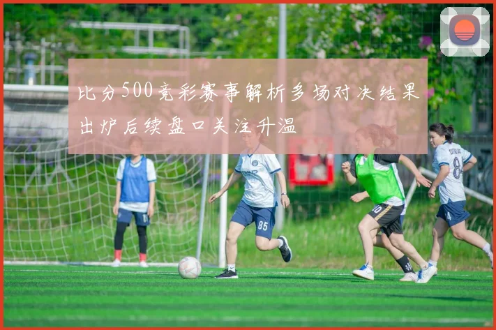 比分500竞彩赛事解析多场对决结果出炉后续盘口关注升温