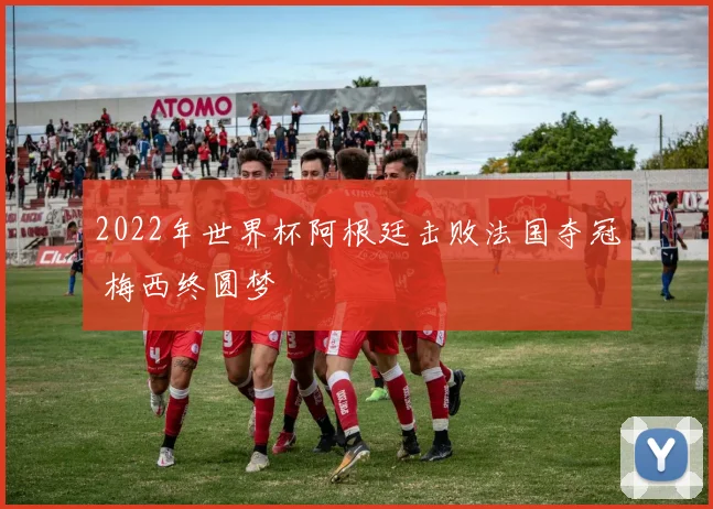 2022年世界杯阿根廷击败法国夺冠 梅西终圆梦