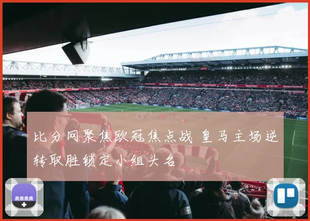 比分网聚焦欧冠焦点战 皇马主场逆转取胜锁定小组头名
